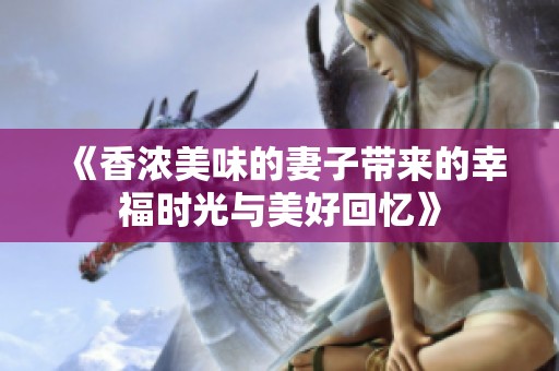 《香浓美味的妻子带来的幸福时光与美好回忆》