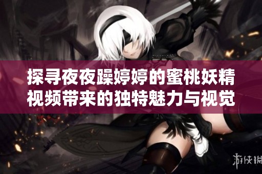 探寻夜夜躁婷婷的蜜桃妖精视频带来的独特魅力与视觉享受