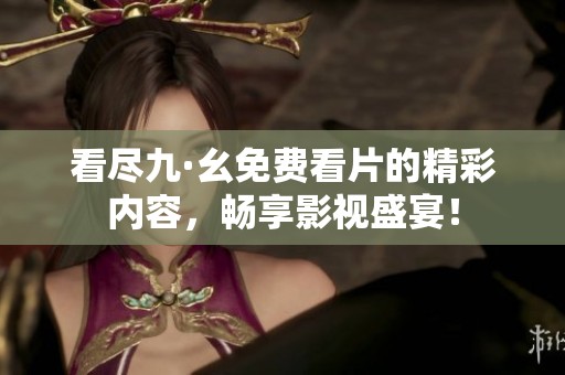 看尽九·幺免费看片的精彩内容，畅享影视盛宴！