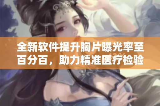 全新软件提升胸片曝光率至百分百，助力精准医疗检验