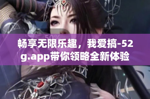 畅享无限乐趣，我爱搞-52g.app带你领略全新体验