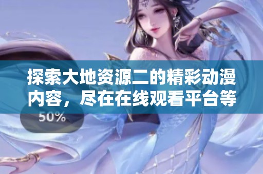 探索大地资源二的精彩动漫内容，尽在在线观看平台等你来发现