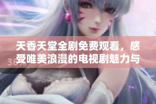 天香天堂全剧免费观看，感受唯美浪漫的电视剧魅力与感动