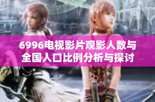 6996电视影片观影人数与全国人口比例分析与探讨