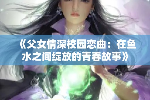 《父女情深校园恋曲：在鱼水之间绽放的青春故事》