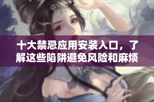 十大禁忌应用安装入口，了解这些陷阱避免风险和麻烦