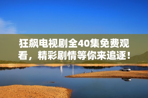 狂飙电视剧全40集免费观看，精彩剧情等你来追逐！