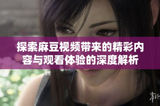 探索麻豆视频带来的精彩内容与观看体验的深度解析