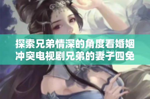 探索兄弟情深的角度看婚姻冲突电视剧兄弟的妻子四免费观看