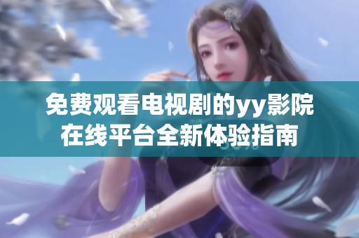 免费观看电视剧的yy影院在线平台全新体验指南