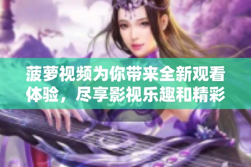菠萝视频为你带来全新观看体验，尽享影视乐趣和精彩内容