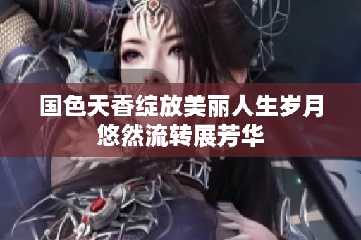 国色天香绽放美丽人生岁月悠然流转展芳华