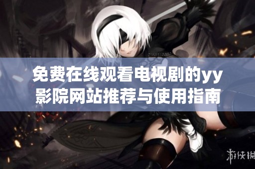 免费在线观看电视剧的yy影院网站推荐与使用指南