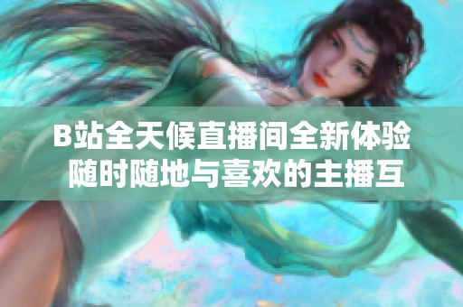 B站全天候直播间全新体验 随时随地与喜欢的主播互动