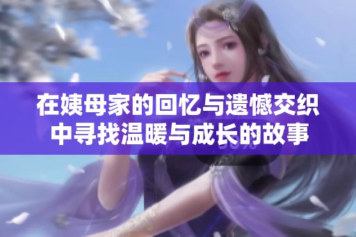 在姨母家的回忆与遗憾交织中寻找温暖与成长的故事