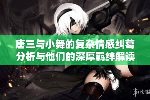 唐三与小舞的复杂情感纠葛分析与他们的深厚羁绊解读