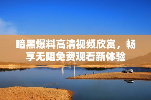 暗黑爆料高清视频欣赏，畅享无阻免费观看新体验