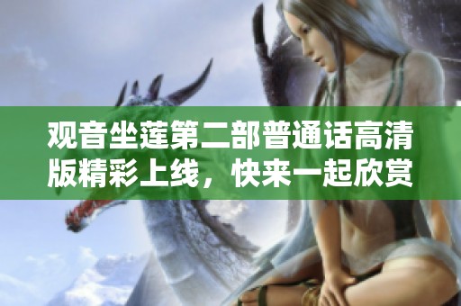 观音坐莲第二部普通话高清版精彩上线，快来一起欣赏吧！