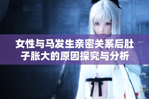 女性与马发生亲密关系后肚子胀大的原因探究与分析