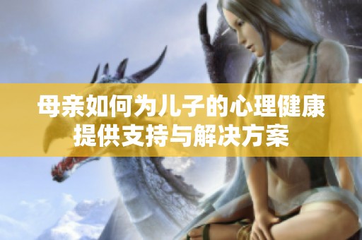 母亲如何为儿子的心理健康提供支持与解决方案