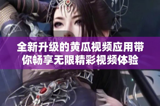 全新升级的黄瓜视频应用带你畅享无限精彩视频体验