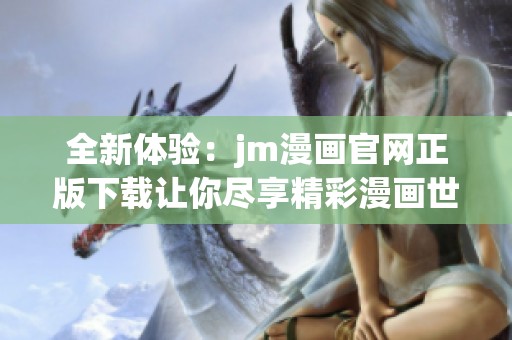全新体验：jm漫画官网正版下载让你尽享精彩漫画世界