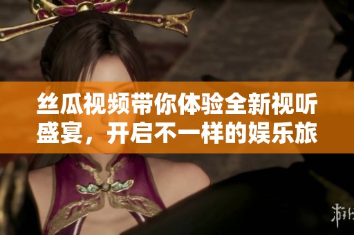 丝瓜视频带你体验全新视听盛宴，开启不一样的娱乐旅程