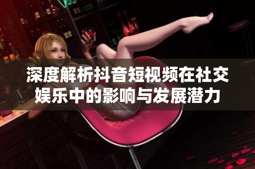 深度解析抖音短视频在社交娱乐中的影响与发展潜力