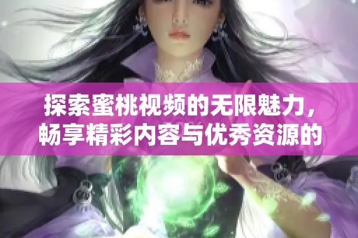 探索蜜桃视频的无限魅力，畅享精彩内容与优秀资源的完美结合