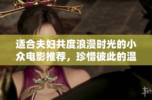 适合夫妇共度浪漫时光的小众电影推荐，珍惜彼此的温馨瞬间