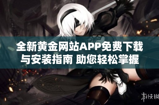 全新黄金网站APP免费下载与安装指南 助您轻松掌握投资行情