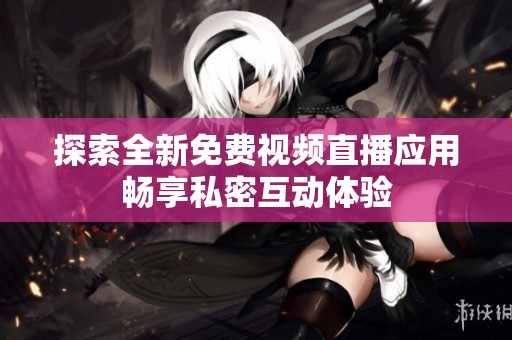 探索全新免费视频直播应用畅享私密互动体验