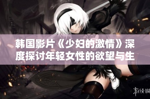 韩国影片《少妇的激情》深度探讨年轻女性的欲望与生活抉择