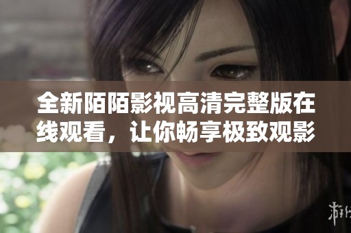 全新陌陌影视高清完整版在线观看，让你畅享极致观影体验