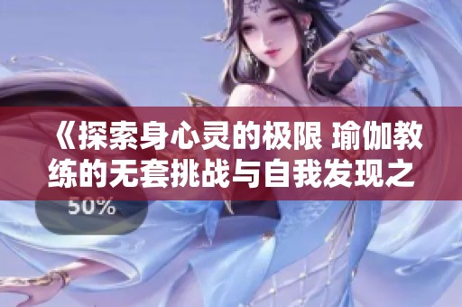 《探索身心灵的极限 瑜伽教练的无套挑战与自我发现之旅》