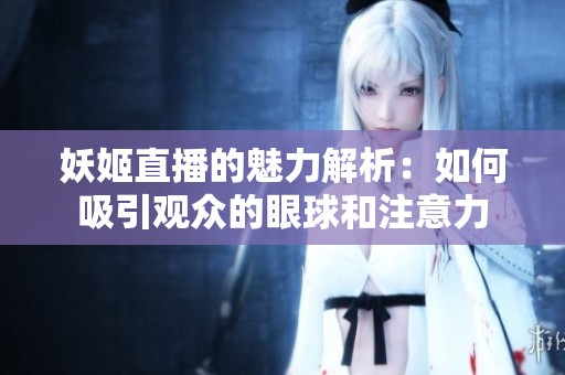 妖姬直播的魅力解析：如何吸引观众的眼球和注意力