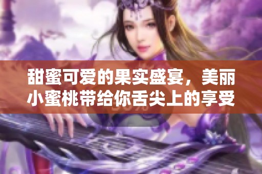 甜蜜可爱的果实盛宴，美丽小蜜桃带给你舌尖上的享受