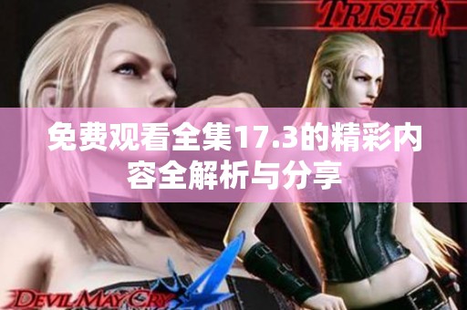 免费观看全集17.3的精彩内容全解析与分享