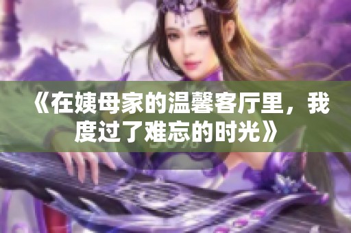 《在姨母家的温馨客厅里，我度过了难忘的时光》
