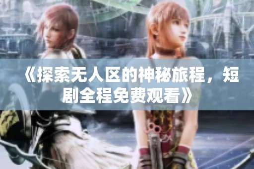 《探索无人区的神秘旅程，短剧全程免费观看》