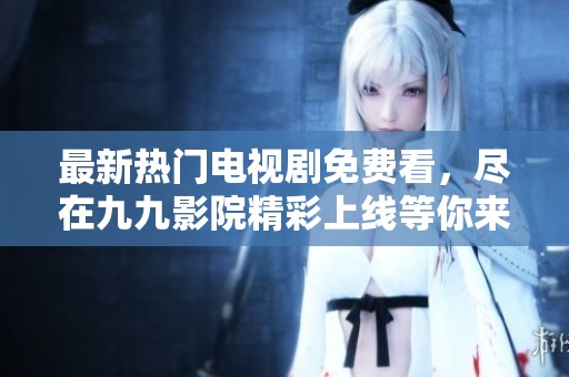 最新热门电视剧免费看，尽在九九影院精彩上线等你来追！