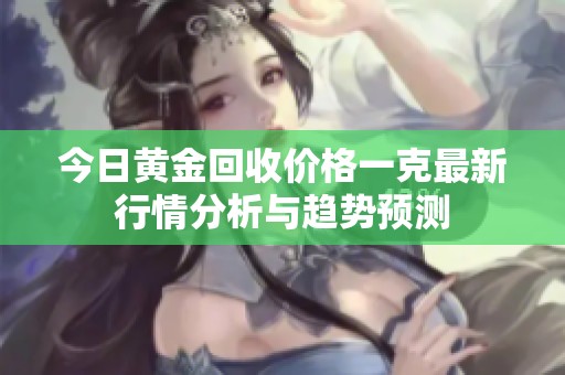 今日黄金回收价格一克最新行情分析与趋势预测