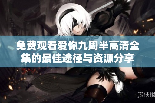 免费观看爱你九周半高清全集的最佳途径与资源分享