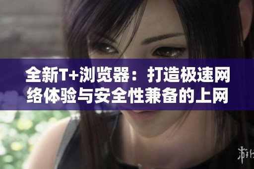 全新T+浏览器：打造极速网络体验与安全性兼备的上网利器