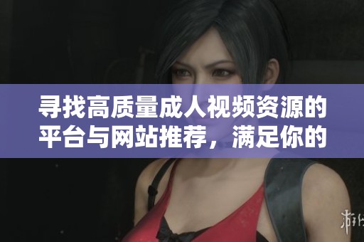 寻找高质量成人视频资源的平台与网站推荐，满足你的观看需求