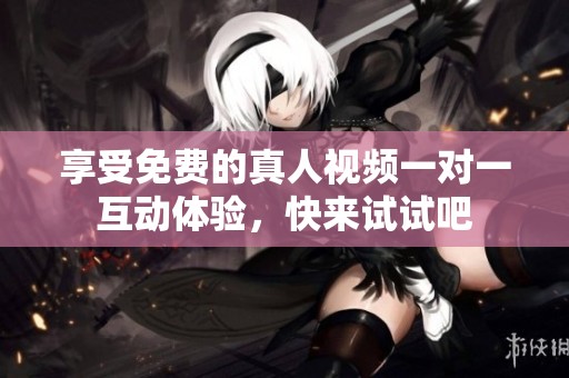 享受免费的真人视频一对一互动体验，快来试试吧
