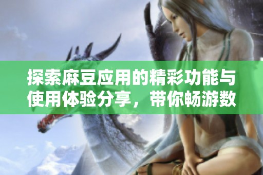 探索麻豆应用的精彩功能与使用体验分享，带你畅游数字世界