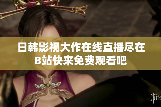 日韩影视大作在线直播尽在B站快来免费观看吧