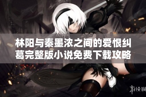 林阳与秦墨浓之间的爱恨纠葛完整版小说免费下载攻略