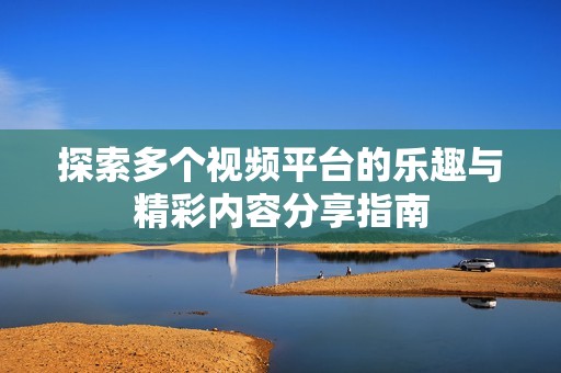 探索多个视频平台的乐趣与精彩内容分享指南